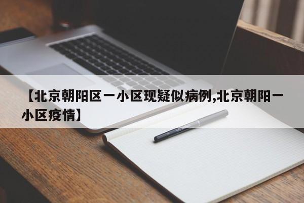 【北京朝阳区一小区现疑似病例,北京朝阳一小区疫情】