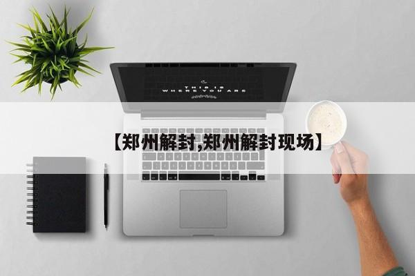 【郑州解封,郑州解封现场】