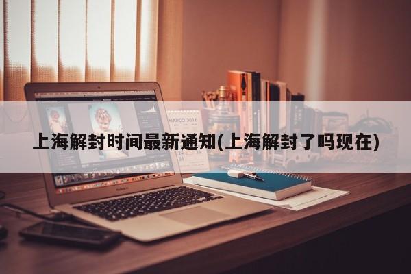 上海解封时间最新通知(上海解封了吗现在)