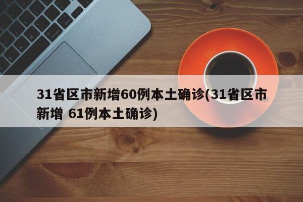 31省区市新增60例本土确诊(31省区市新增 61例本土确诊)