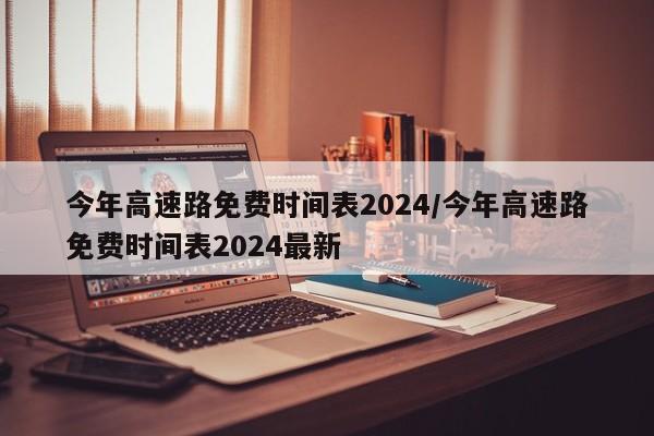 今年高速路免费时间表2024/今年高速路免费时间表2024最新