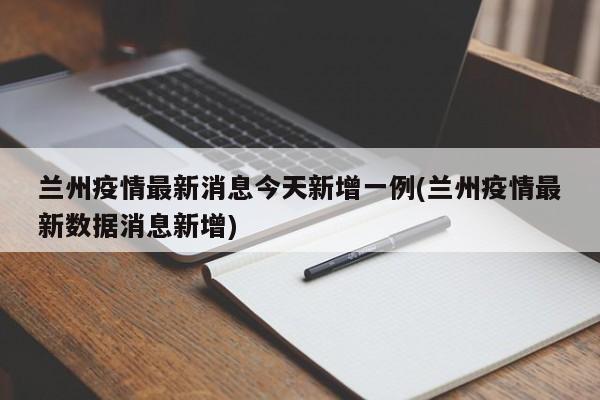 兰州疫情最新消息今天新增一例(兰州疫情最新数据消息新增)
