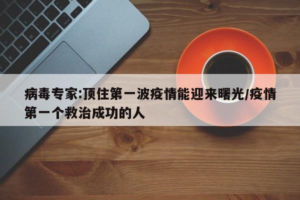 病毒专家:顶住第一波疫情能迎来曙光/疫情第一个救治成功的人