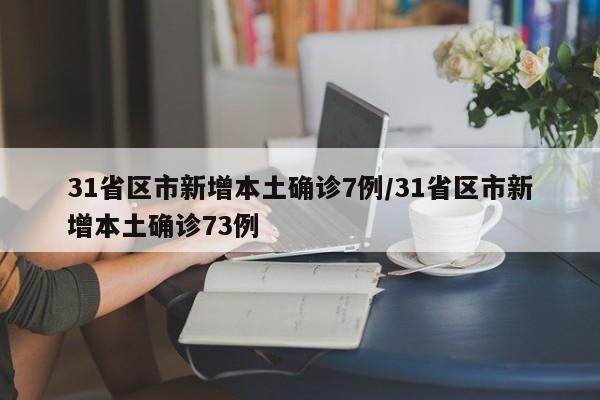 31省区市新增本土确诊7例/31省区市新增本土确诊73例
