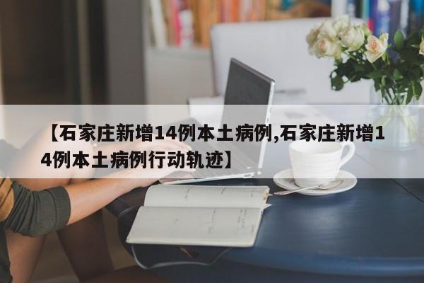【石家庄新增14例本土病例,石家庄新增14例本土病例行动轨迹】