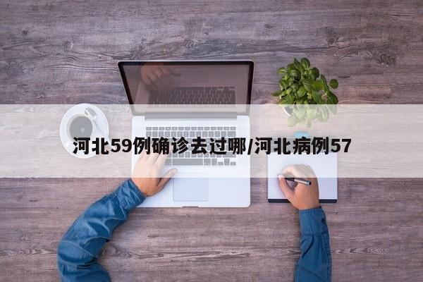 河北59例确诊去过哪/河北病例57
