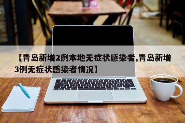 【青岛新增2例本地无症状感染者,青岛新增3例无症状感染者情况】
