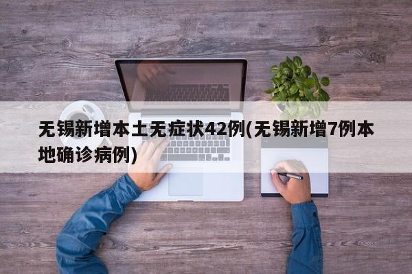 无锡新增本土无症状42例(无锡新增7例本地确诊病例)