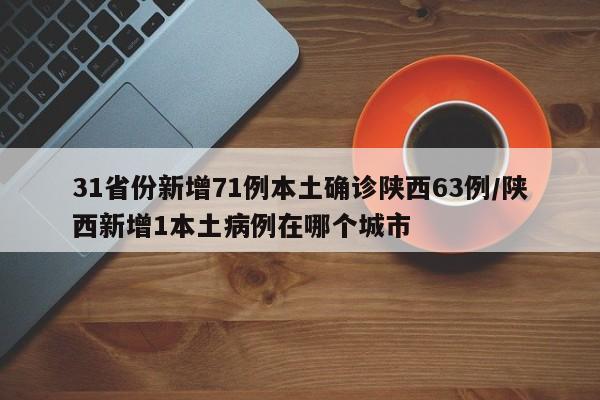 31省份新增71例本土确诊陕西63例/陕西新增1本土病例在哪个城市