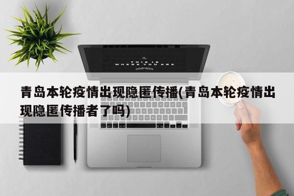 青岛本轮疫情出现隐匿传播(青岛本轮疫情出现隐匿传播者了吗)