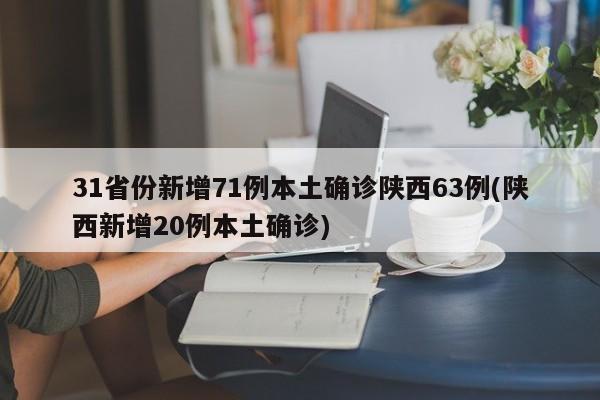 31省份新增71例本土确诊陕西63例(陕西新增20例本土确诊)