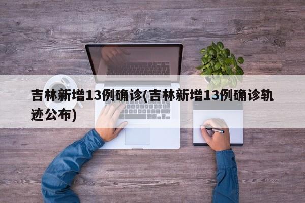 吉林新增13例确诊(吉林新增13例确诊轨迹公布)