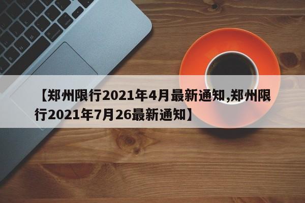 【郑州限行2021年4月最新通知,郑州限行2021年7月26最新通知】