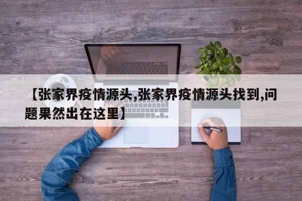 【张家界疫情源头,张家界疫情源头找到,问题果然出在这里】