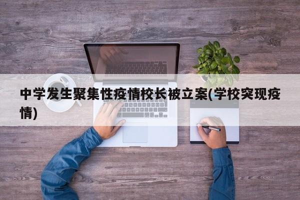 中学发生聚集性疫情校长被立案(学校突现疫情)