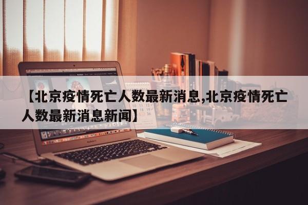 【北京疫情死亡人数最新消息,北京疫情死亡人数最新消息新闻】