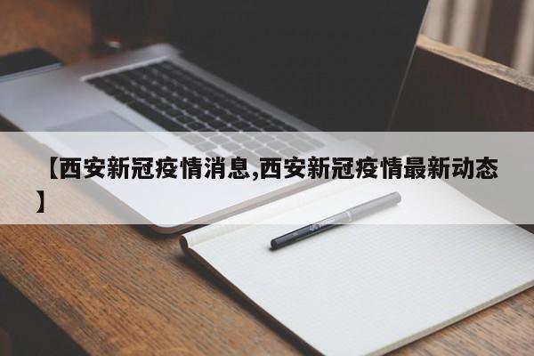 【西安新冠疫情消息,西安新冠疫情最新动态】