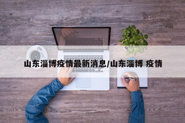 山东淄博疫情最新消息/山东淄博 疫情