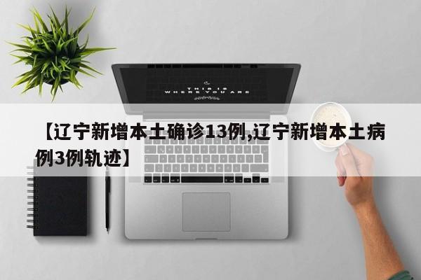 【辽宁新增本土确诊13例,辽宁新增本土病例3例轨迹】