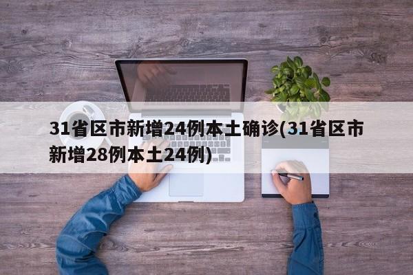 31省区市新增24例本土确诊(31省区市新增28例本土24例)