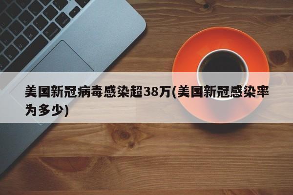 美国新冠病毒感染超38万(美国新冠感染率为多少)