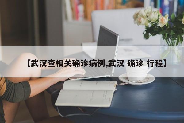 【武汉查相关确诊病例,武汉 确诊 行程】