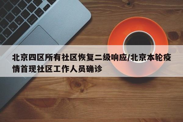 北京四区所有社区恢复二级响应/北京本轮疫情首现社区工作人员确诊