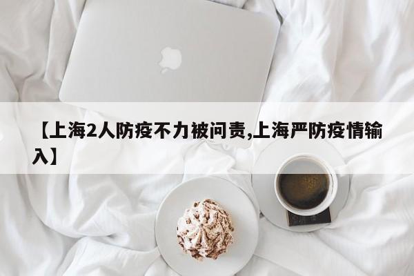 【上海2人防疫不力被问责,上海严防疫情输入】