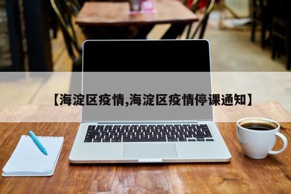 【海淀区疫情,海淀区疫情停课通知】