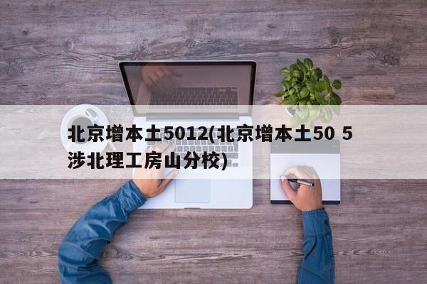 北京增本土5012(北京增本土50 5 涉北理工房山分校)