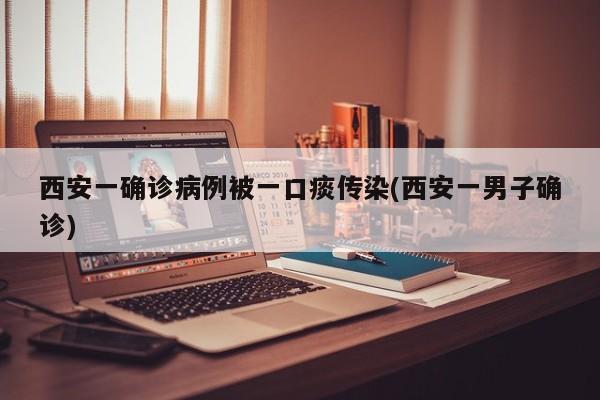 西安一确诊病例被一口痰传染(西安一男子确诊)