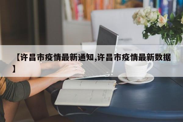 【许昌市疫情最新通知,许昌市疫情最新数据】