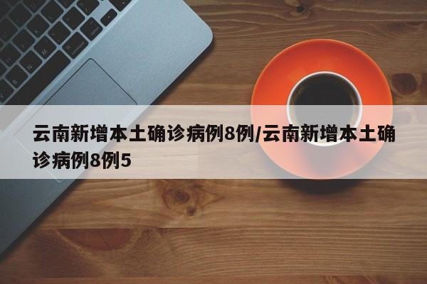 云南新增本土确诊病例8例/云南新增本土确诊病例8例5