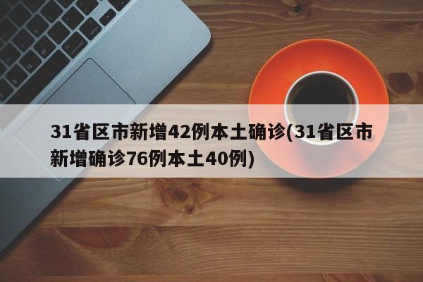 31省区市新增42例本土确诊(31省区市新增确诊76例本土40例)