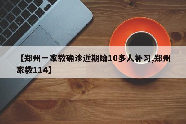 【郑州一家教确诊近期给10多人补习,郑州家教114】