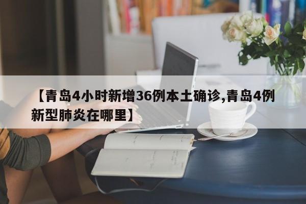【青岛4小时新增36例本土确诊,青岛4例新型肺炎在哪里】