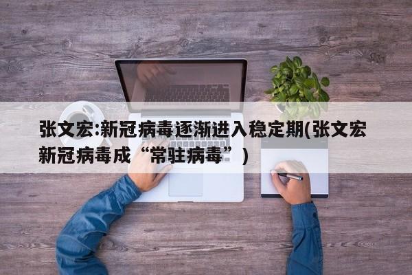 张文宏:新冠病毒逐渐进入稳定期(张文宏 新冠病毒成“常驻病毒”)