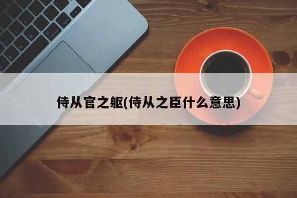 侍从官之躯(侍从之臣什么意思)