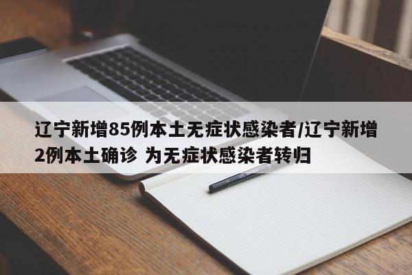 辽宁新增85例本土无症状感染者/辽宁新增2例本土确诊 为无症状感染者转归