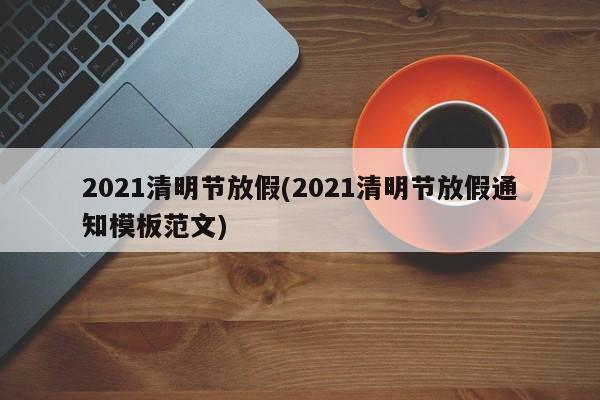 2021清明节放假(2021清明节放假通知模板范文)