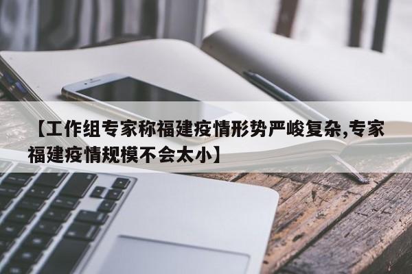 【工作组专家称福建疫情形势严峻复杂,专家福建疫情规模不会太小】