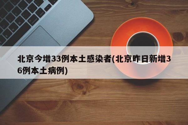 北京今增33例本土感染者(北京昨日新增36例本土病例)