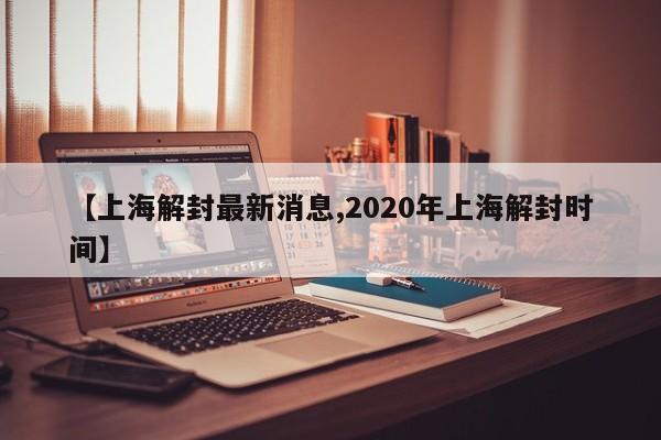 【上海解封最新消息,2020年上海解封时间】