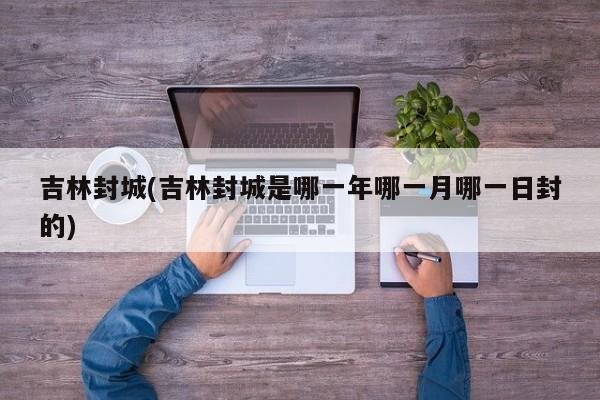 吉林封城(吉林封城是哪一年哪一月哪一日封的)