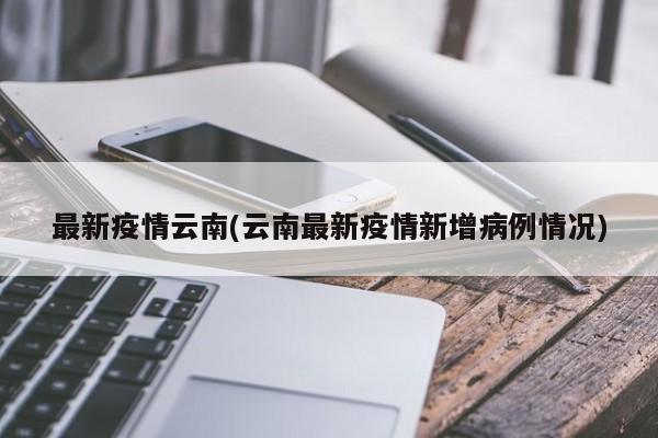 最新疫情云南(云南最新疫情新增病例情况)