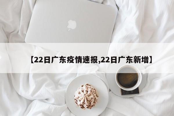 【22日广东疫情速报,22日广东新增】