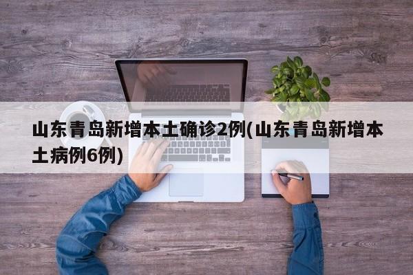 山东青岛新增本土确诊2例(山东青岛新增本土病例6例)
