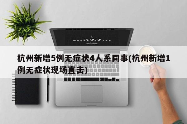 杭州新增5例无症状4人系同事(杭州新增1例无症状现场直击)