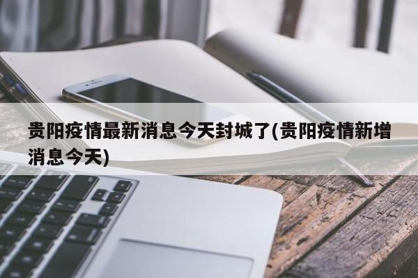 贵阳疫情最新消息今天封城了(贵阳疫情新增消息今天)