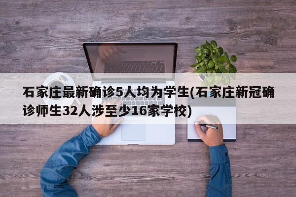 石家庄最新确诊5人均为学生(石家庄新冠确诊师生32人涉至少16家学校)
